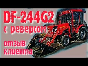 Отзыв клиента о работе минитрактора Dongfeng (Донг Фенг) DF-244G2 (реверс, кабина).