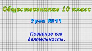 Обществознание 10 класс (Урок№11 - Познание как деятельность.)