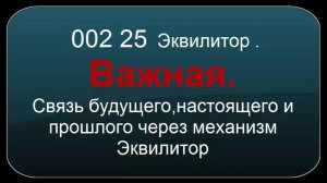 002 25  Эквилитор .Важная.  Связь будущего,настоящего и прошлого через механизм Эквилитор