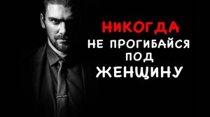 НИКОГДА НЕ ПРОГИБАЙСЯ ПОД ЖЕНЩИНУ!!!