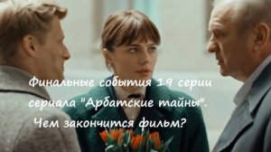 Содержание 19 серии (чем закончится, ФИНАЛ фильма) сериала «Арбатские тайны» (РФ, 2025)