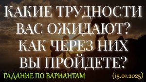 КАКИЕ ТРУДНОСТИ ВАС ОЖИДАЮТ? КАК ЧЕРЕЗ НИХ ВЫ ПРОЙДЕТЕ? ГАДАНИЕ ПО ВАРИАНТАМ (15.01.2025)