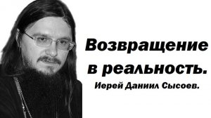 Возвращение в реальность. Иерей Даниил Сысоев.