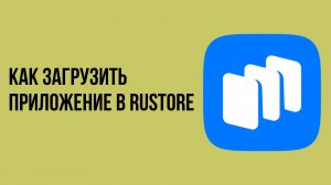 Как загрузить приложение в rustore