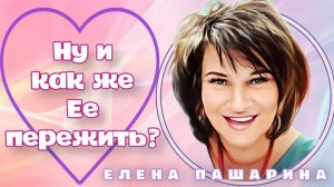 ЕЛЕНА ПАШАРИНА-Ну и как же ЕЕ пережить?