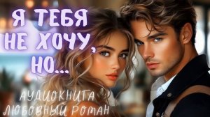 Я ТЕБЯ НЕ ХОЧУ, НО.... АУДИОКНИГА ЛЮБОВНЫЙ РОМАН СЛУШАТЬ