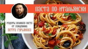 Паста по-итальянски. Рецепты Великого поста от священника Петра Гурьянова