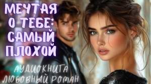 МЕЧТАЯ О ТЕБЕ: САМЫЙ ПЛОХОЙ:  СЛУШАТЬ АУДИОКНИГА ЛЮБОВНЫЙ РОМАН