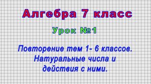 Алгебра 7 класс (Урок№1 - Повторение тем 1- 6 классов. Натуральные числа и действия с ними.)