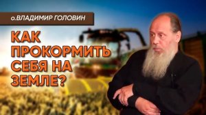 Как прокормить себя на земле? о. Владимир Головин.