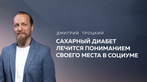 САХАРНЫЙ ДИАБЕТ ЛЕЧИТСЯ ПОНИМАНИЕМ СВОЕГО МЕСТА В СОЦИУМЕ. Дмитрий Троцкий