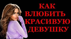 Как влюбить КРАСИВУЮ девушку?