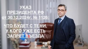 УКАЗ ПРЕЗИДЕНТА РФ ОТ 30.12.2024г. № 1126: ЧТО БУДЕТ С ТЕМИ, У КОГО УЖЕ ЕСТЬ ЗАПРЕТ ВЪЕЗДА?
