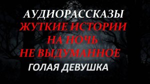 СТРАШНЫЕ РАССКАЗЫ НА НОЧЬ-ГОЛАЯ ДЕВУШКА