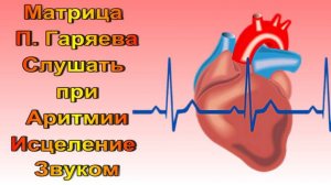 Матрица П. Гаряева Слушать при  Аритмии /Нарушение регулярности ритма /Болезни Сердца, Сосудов