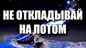 НЕ СЛЕДУЕТ ОТКЛАДЫВАТЬ ИСПОЛНЕНИЕ СВОИХ ЗАВЕТНЫХ ЖЕЛАНИЙ НА ПОТОМ