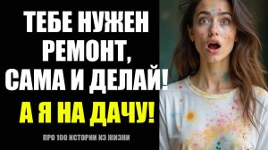 Тебе нужен ремонт, сама и делай а я на дачу | жизненные истории, истории из жизни, слушать рассказы