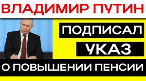 ВЛАДИМИР ПУТИН, ПОДПИСАЛ УКАЗ О ПОВЫШЕНИИ ПЕНСИИ