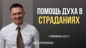 52 - Помощь Духа в страданиях ｜ Римлянам 8_26-27 ｜ Алексей Прокопенко