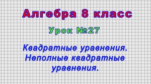 Алгебра 8 класс (Урок№27 - Квадратные уравнения. Неполные квадратные уравнения.)