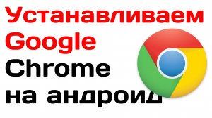 Устанавливаем Google Chrome на телефон андроид