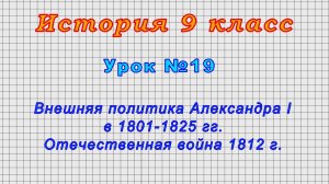 История 9 класс (Урок№19 - Внешняя политика Александра I в 1801-1825гг. Отечественная война 1812 г.)