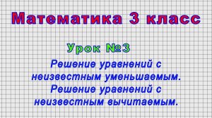 Математика 3 класс (Урок№3 - Решение уравнений с неизвестным уменьшаемым, с неизвестным вычитаемым.)