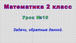 Математика 2 класс (Урок№10 - Задачи, обратные данной.)