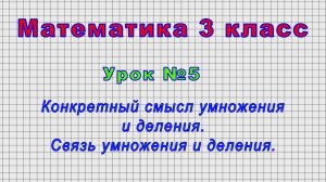 Математика 3 класс (Урок№5 - Конкретный смысл умножения и деления. Связь умножения и деления.)
