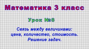 Математика 3 класс (Урок№8 - Связь между величинами: цена, количество, стоимость. Решение задач.)
