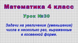 Математика 4 класс (Урок№30 - Задачи на увеличение (уменьшение) числа в несколько раз.)