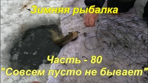 Зимняя Рыбалка. Часть - 80. «Совсем пусто не бывает».