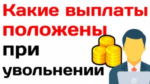 Какие выплаты положены при увольнении в 2025 году