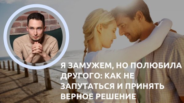 Я замужем но полюбила другого - как не запутаться и принять верное решение