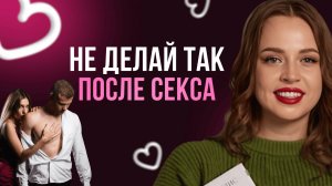 НИКОГДА НЕ ДЕЛАЙТЕ  этого после СЕКСА  | Ошибки, которые разрушают близость