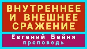 ВНУТРЕННЕЕ И ВНЕШНЕЕ СРАЖЕНИЕ (Евгений Бейня, проповедь).