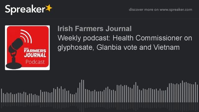 Weekly Podcast: Health Commissioner On Glyphosate, Glanbia Vote And Vietnam
