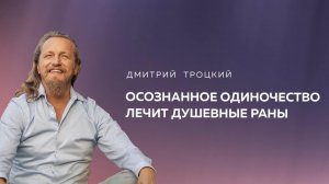 ОСОЗНАННОЕ ОДИНОЧЕСТВО ЛЕЧИТ ДУШЕВНЫЕ РАНЫ. Дмитрий Троцкий