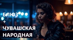 ЧУВАШСКИЙ БЛЮЗ «Ан авăн, шĕшкĕ ан авăн та»