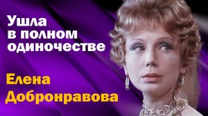 Она ушла в полном одиночестве. Красавица-актриса со сложным характером. Елена Добронравова