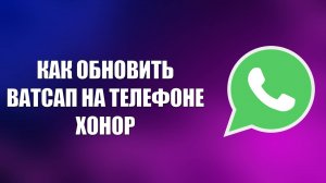 КАК ОБНОВИТЬ ВАТСАП НА ТЕЛЕФОНЕ ХОНОР И ХУАВЕЙ