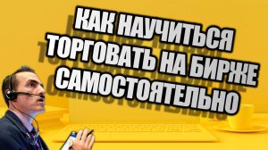 КАК НАУЧИТЬСЯ ТОРГОВАТЬ НА БИРЖЕ.