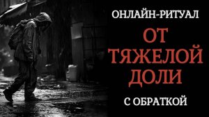 ОТ ТЯЖЁЛОЙ ДОЛИ. ЧИСТКА ОНЛАЙН-РИТУАЛ