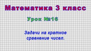 Математика 3 класс (Урок№16 - Задачи на кратное сравнение чисел.)