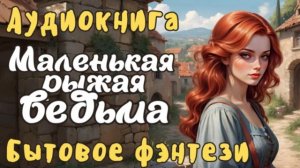 БЫТОВОЕ ФЭНТЕЗИ: МАЛЕНЬКАЯ РЫЖАЯ ВЕДЬМА / слушать аудиокнигу