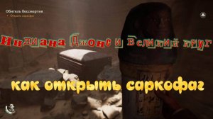 Индиана Джонс и великий круг, как открыть саркофаг