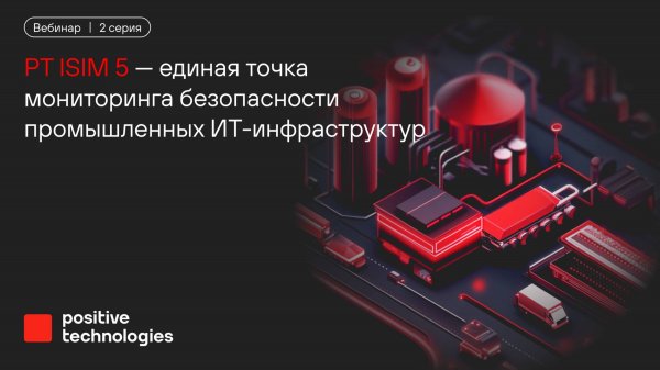 PT ISIM 5 — единая точка мониторинга безопасности промышленных ИТ-инфраструктур. 2 серия