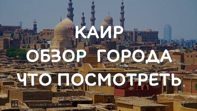 КАИР - обзор города, что посмотреть и куда сходить смотреть онлайн