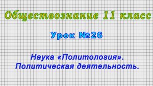 Обществознание.11 класс (Урок№26 - Наука «Политология». Политическая деятельность.)