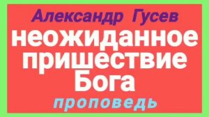 неожиданное пришествие Бога (Александр Гусев, проповедь).